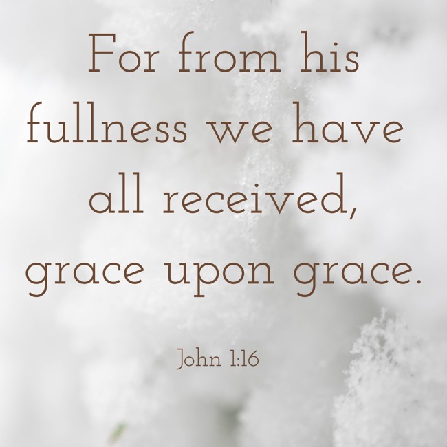 For from his fullness we have all received, grace upon grace. - John 1:16