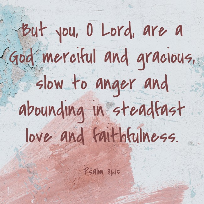 But you, O Lord, are a God merciful and gracious, slow to anger and abounding in steadfast love and faithfulness. - Psalm 86:15