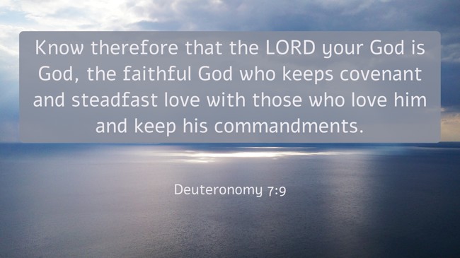 Know therefore that the LORD your God is God, the faithful God who keeps covenant and steadfast love with those who love him and keep his commandments. - Deuteronomy 7:9