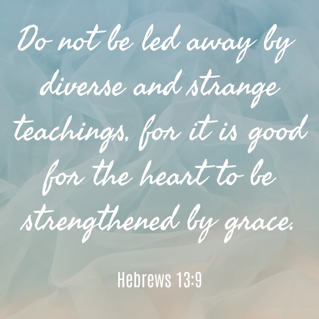 Do not be led away by diverse and strange teachings, for it is good for the heart to be strengthened by grace. - Hebrews 13:9