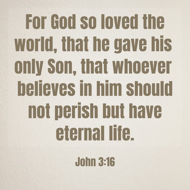 For God so loved the world, that he gave his only Son, that whoever believes in him should not perish but have eternal life. - John 3:16