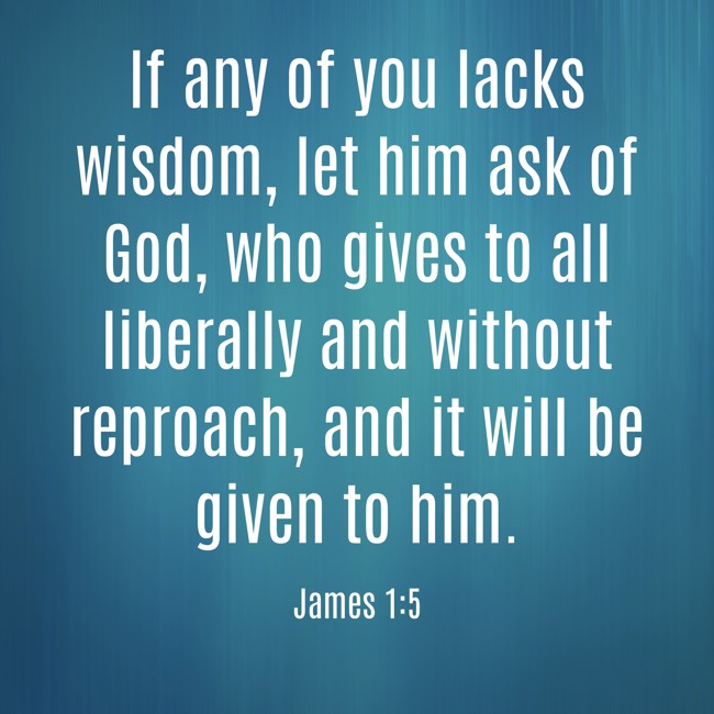 If any of you lacks wisdom, let him ask of God, who gives to all liberally and without reproach, and it will be given to him. - James 1:5