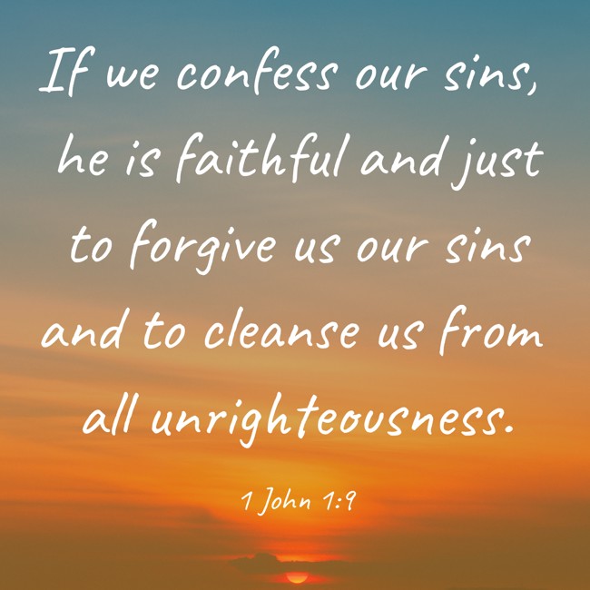 If we confess our sins, he is faithful and just to forgive us our sins and to cleanse us from all unrighteousness. - 1 John 1:9