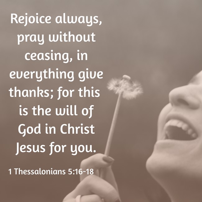 Rejoice always, pray without ceasing, in everything give thanks; for this is the will of God in Christ Jesus for you. - 1 Thessalonians 5:16-18