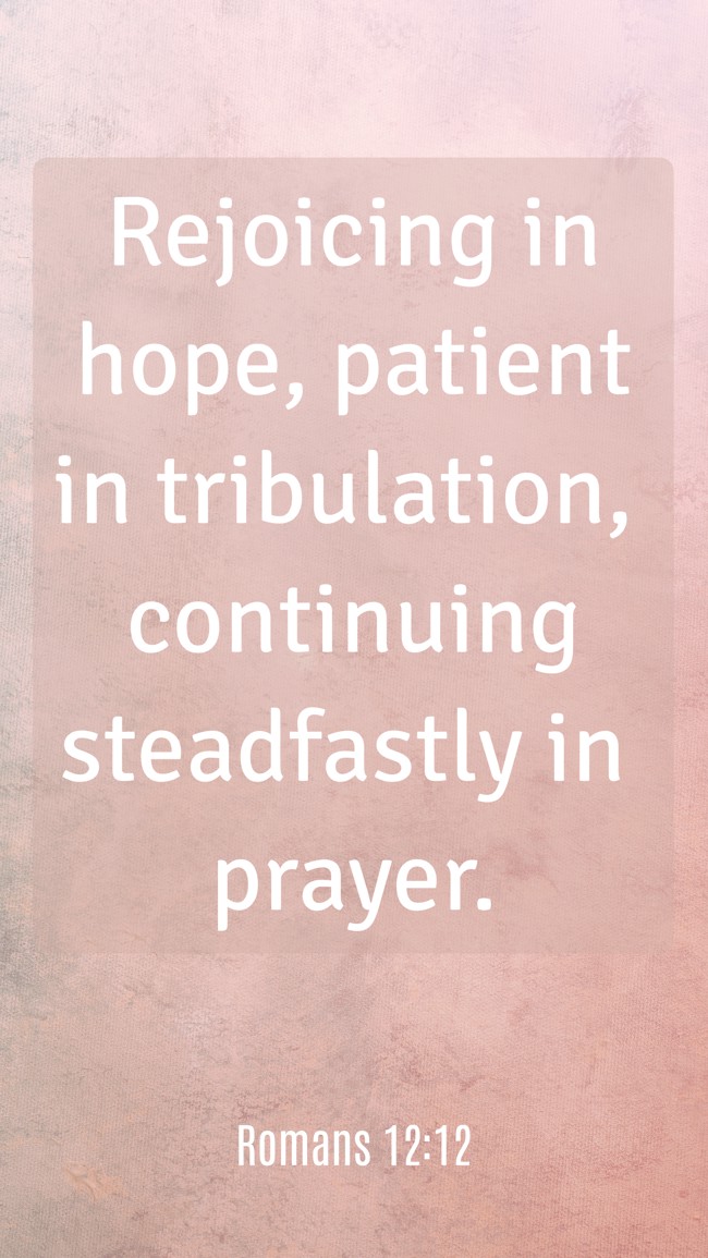 Rejoicing in hope, patient in tribulation, continuing steadfastly in prayer. - Romans 12:12