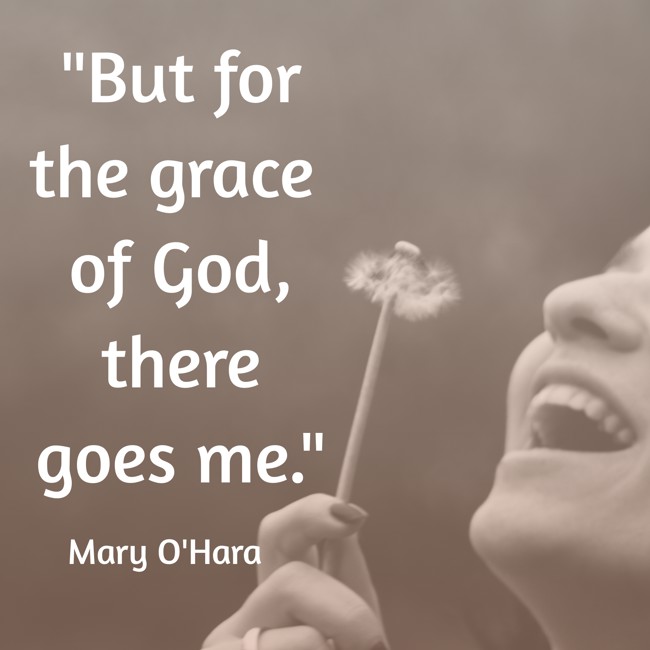 But for the grace of God, there goes me. - Mary O'Hara