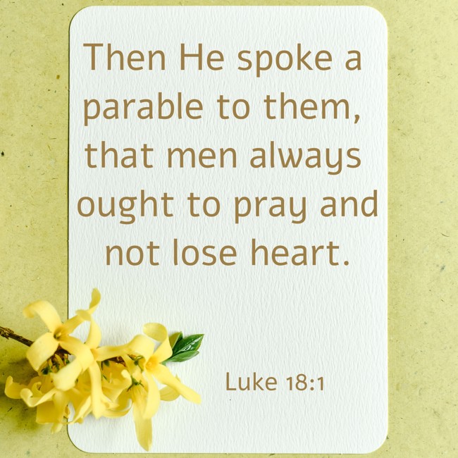 Then He spoke a parable to them, that men always ought to pray and not lose heart. - Luke 18:1
