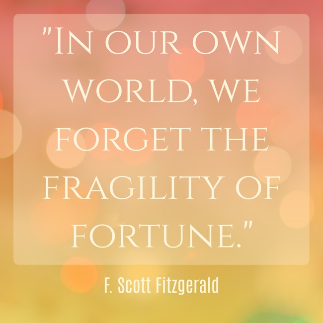 In our own world, we forget the fragility of fortune. - F. Scott Fitzgerald