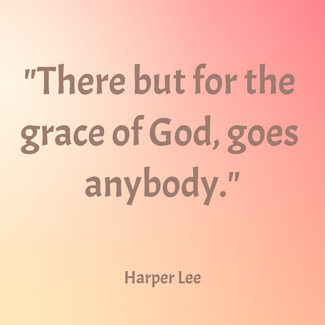 There but for the grace of God, goes anybody. - Harper Lee