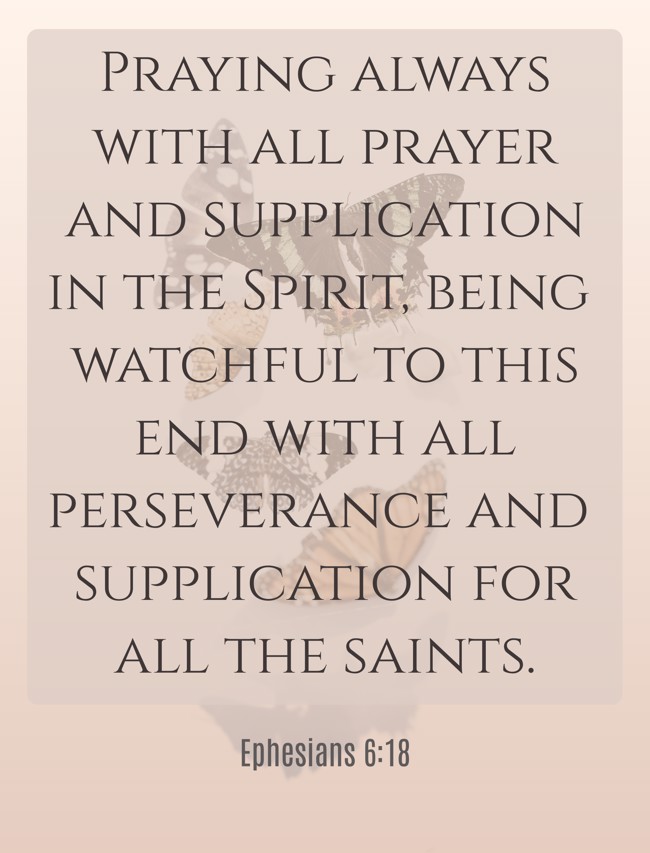 Praying always with all prayer and supplication in the Spirit, being watchful to this end with all perseverance and supplication for all the saints. - Ephesians 6:18