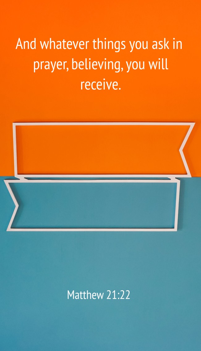 And whatever things you ask in prayer, believing, you will receive. - Matthew 21:22
