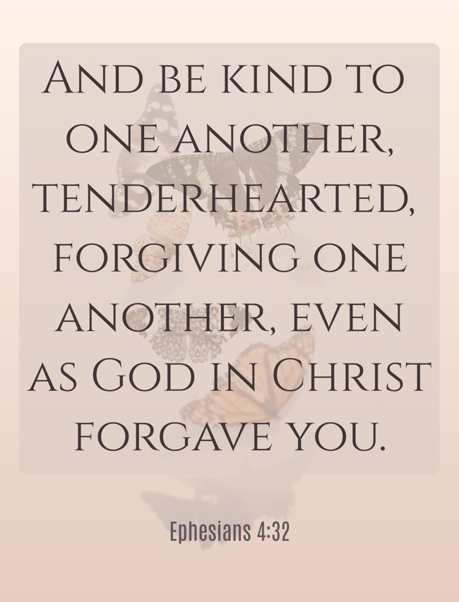  And be kind to one another, tenderhearted, forgiving one another, even as God in Christ forgave you.   - Ephesians 4:32 