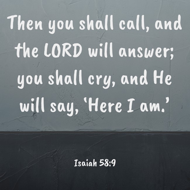 Then you shall call, and the LORD will answer; you shall cry, and He will say, ‘Here I am.’ - Isaiah 58:9