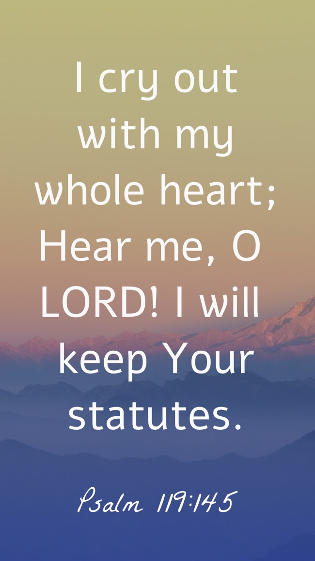 I cry out with my whole heart; Hear me, O LORD! I will keep Your statutes. - Psalm 119:145