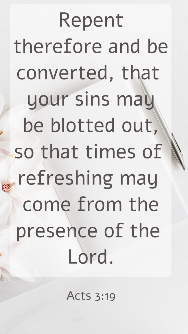  Repent therefore and be converted, that your sins may be blotted out, so that times of refreshing may come from the presence of the Lord.   - Acts 3:19 