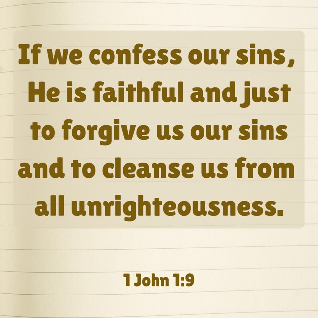  If we confess our sins, He is faithful and just to forgive us our sins and to cleanse us from all unrighteousness.   - 1 John 1:9 