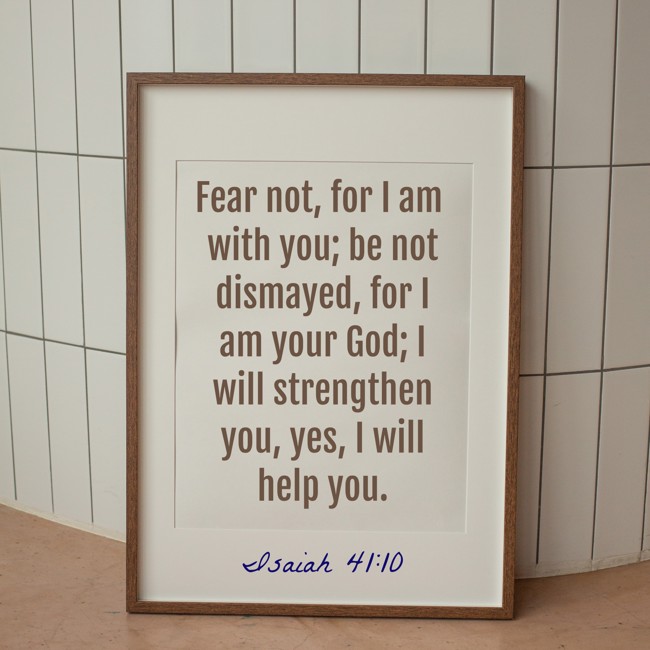 Fear not, for I am with you; be not dismayed, for I am your God; I will strengthen you, yes, I will help you. - Isaiah 41:10