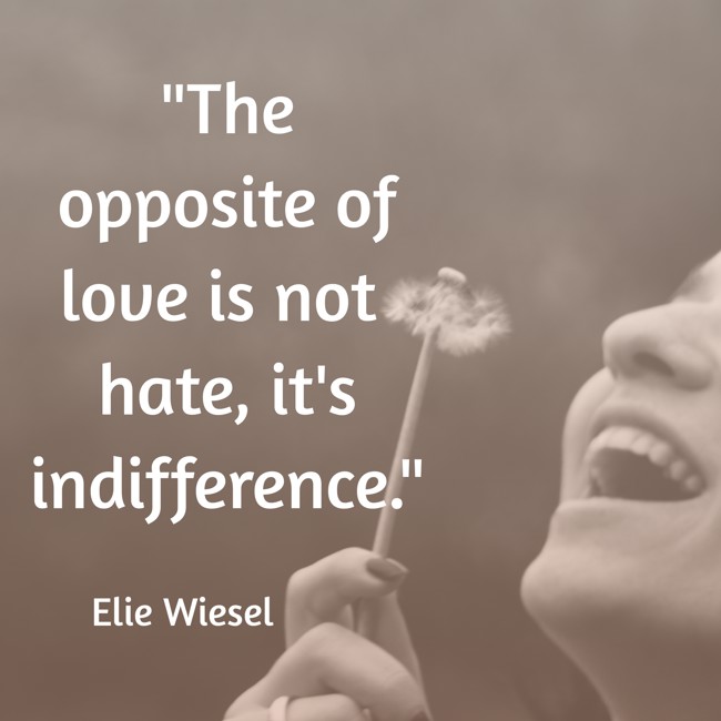 The opposite of love is not hate, it's indifference. - Elie Wiesel