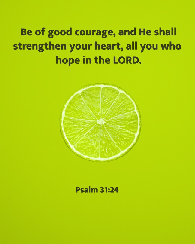 Be of good courage, and He shall strengthen your heart, all you who hope in the LORD. - Psalm 31:24