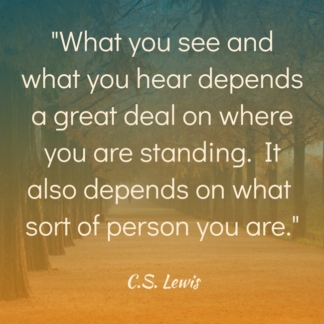 What you see and what you hear depends a great deal on where you are standing. It also depends on what sort of person you are. - C.S. Lewis