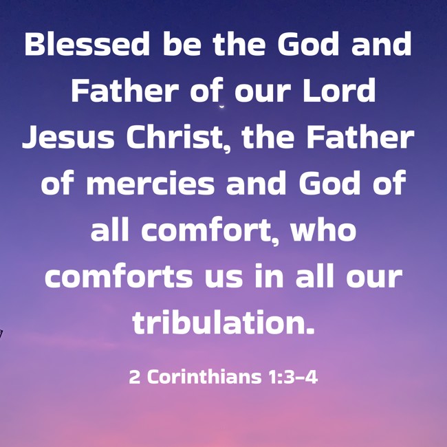 Blessed be the God and Father of our Lord Jesus Christ, the Father of mercies and God of all comfort, who comforts us in all our tribulation. - 2 Corinthians 1:3-4