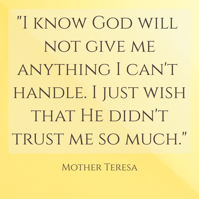 I know God will not give me anything I can't handle. I just wish that He didn't trust me so much. - Mother Teresa