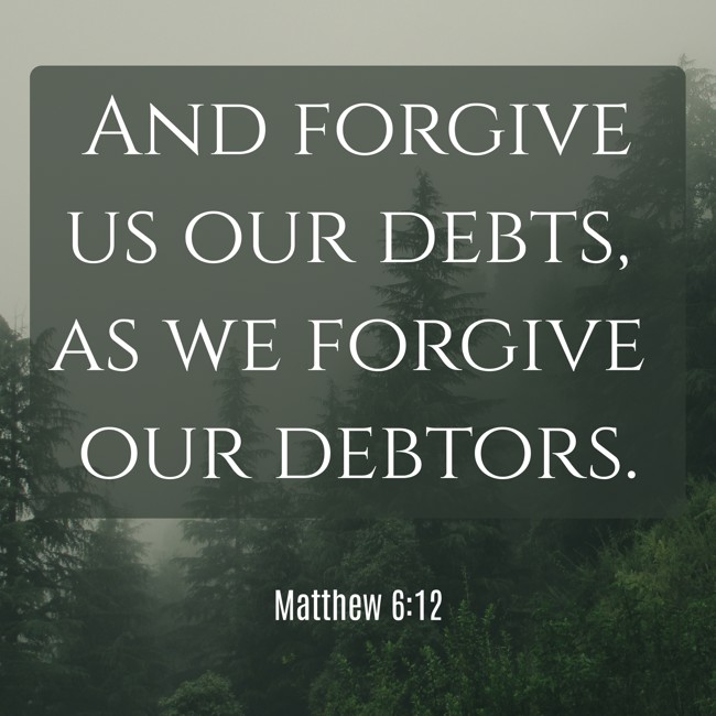  And forgive us our debts, as we forgive our debtors.   - Matthew 6:12 