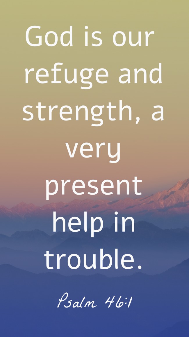 God is our refuge and strength, a very present help in trouble. - Psalm 46:1