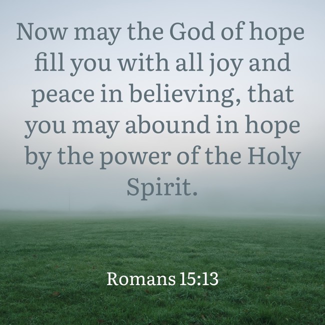 Now may the God of hope fill you with all joy and peace in believing, that you may abound in hope by the power of the Holy Spirit. - Romans 15:13