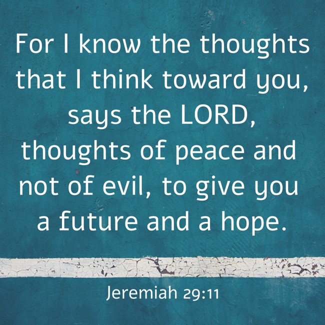 For I know the thoughts that I think toward you, says the LORD, thoughts of peace and not of evil, to give you a future and a hope. - Jeremiah 29:11