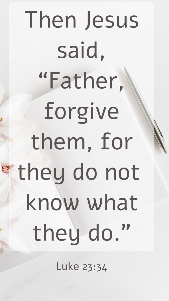  Then Jesus said, “Father, forgive them, for they do not know what they do.”   - Luke 23:34 