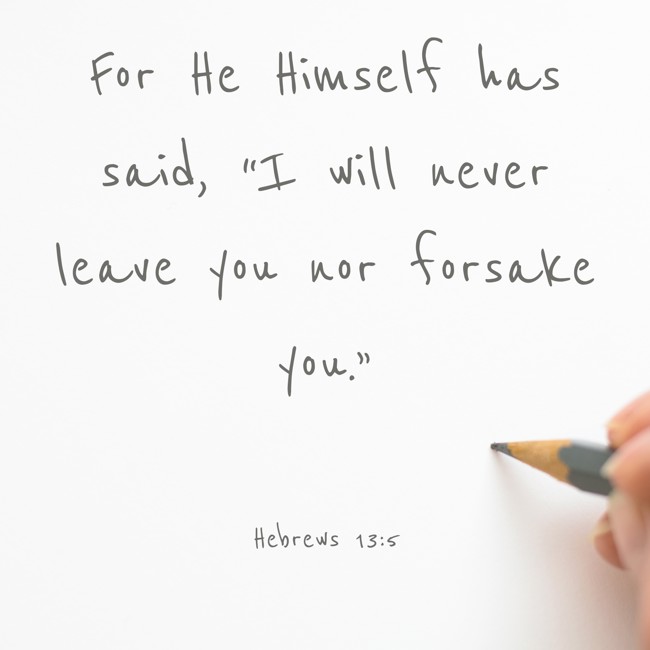 For He Himself has said, “I will never leave you nor forsake you.” - Hebrews 13:5