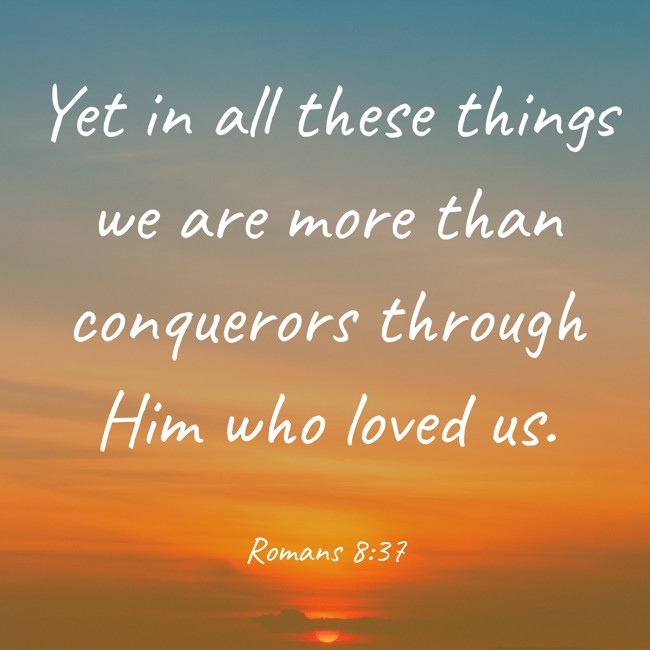 Yet in all these things we are more than conquerors through Him who loved us. - Romans 8:37