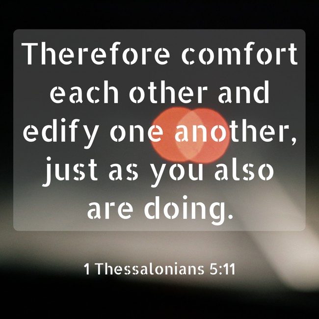 Therefore comfort each other and edify one another, just as you also are doing. - 1 Thessalonians 5:11