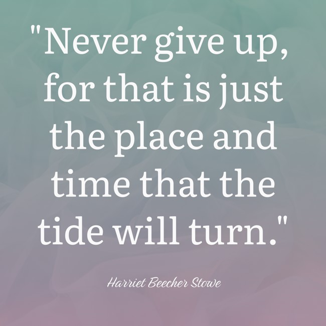  Never give up, for that is just the place and time that the tide will turn.   - Harriet Beecher Stowe 