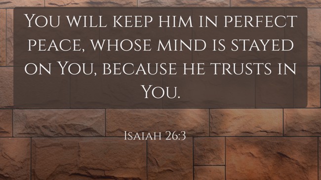 You will keep him in perfect peace, whose mind is stayed on You, because he trusts in You. - Isaiah 26:3