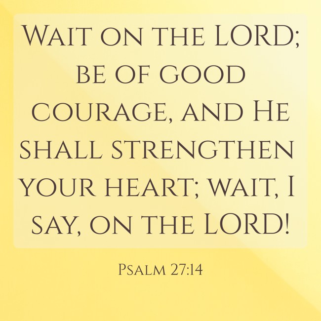Wait on the LORD; be of good courage, and He shall strengthen your heart; wait, I say, on the LORD! - Psalm 27:14