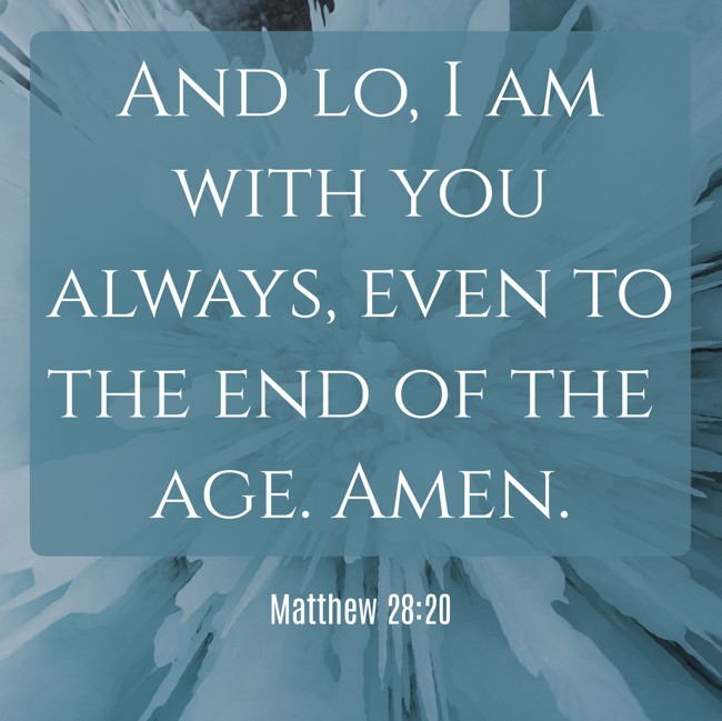 And lo, I am with you always, even to the end of the age. Amen. - Matthew 28:20