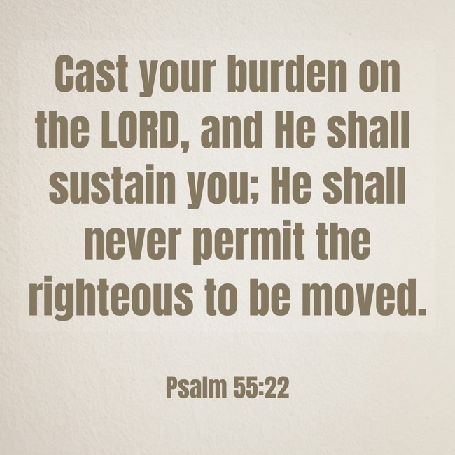 Cast your burden on the LORD, and He shall sustain you; He shall never permit the righteous to be moved. - Psalm 55:22