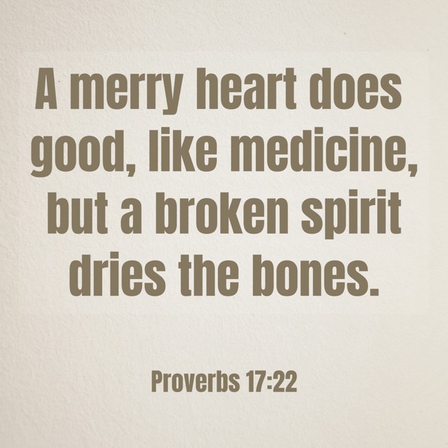 A merry heart does good, like medicine, but a broken spirit dries the bones. - Proverbs 17:22