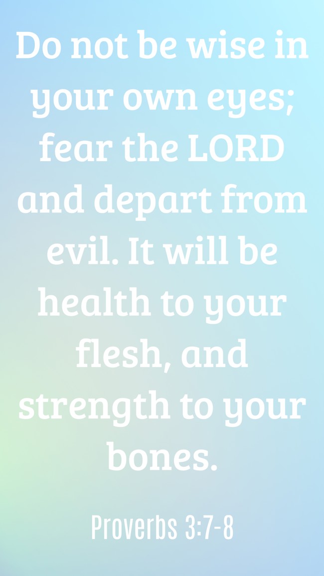 Do not be wise in your own eyes; fear the LORD and depart from evil. It will be health to your flesh, and strength to your bones. - Proverbs 3:7-8