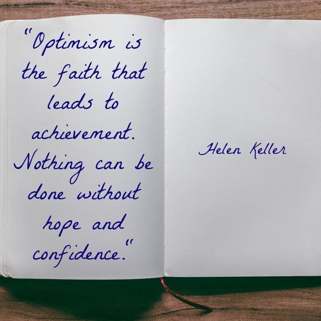 Optimism is the faith that leads to achievement. Nothing can be done without hope and confidence. - Helen Keller