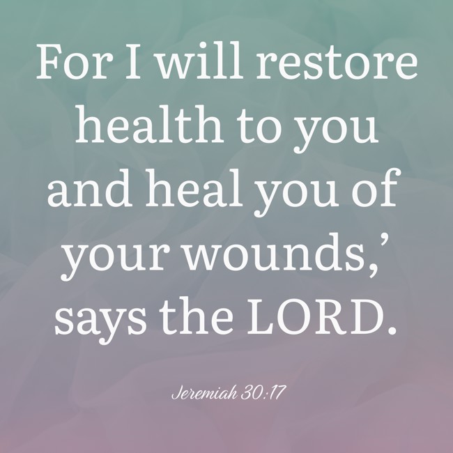 For I will restore health to you and heal you of your wounds,’ says the LORD. - Jeremiah 30:17