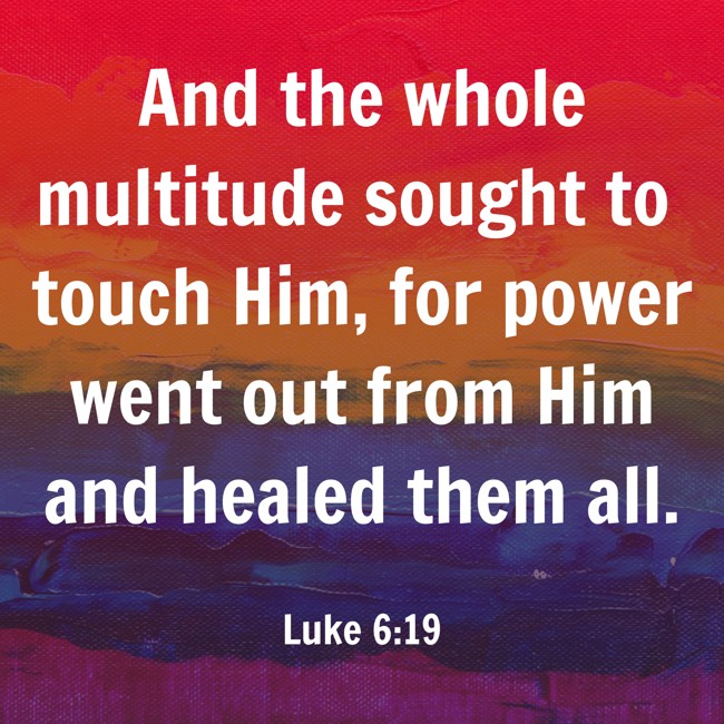 And the whole multitude sought to touch Him, for power went out from Him and healed them all. - Luke 6:19