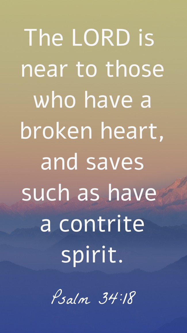 The LORD is near to those who have a broken heart, and saves such as have a contrite spirit. - Psalm 34:18