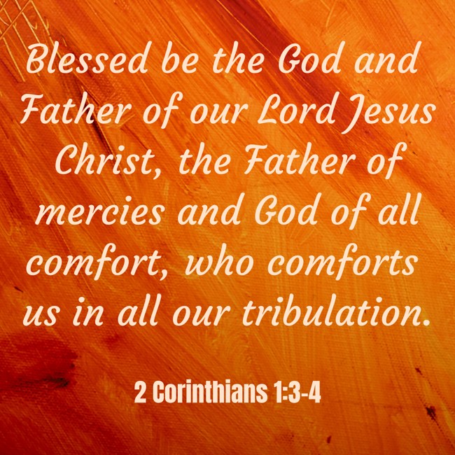 Blessed be the God and Father of our Lord Jesus Christ, the Father of mercies and God of all comfort, who comforts us in all our tribulation. - 2 Corinthians 1:3-4