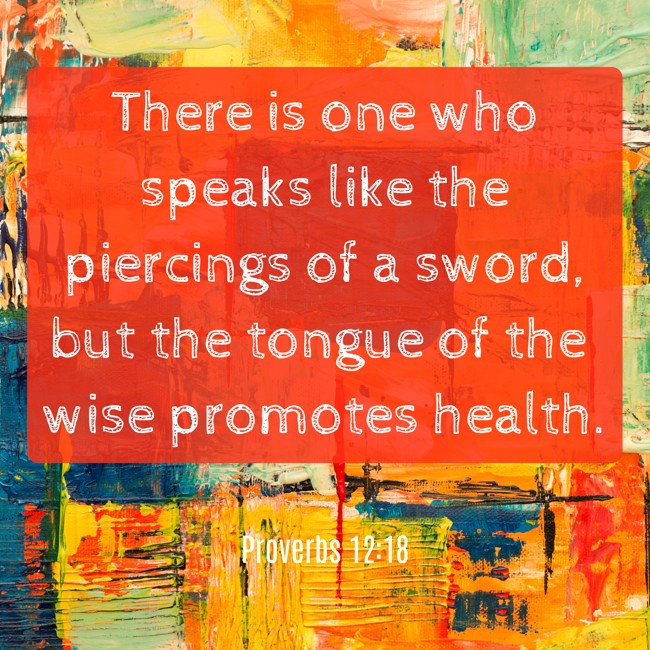 There is one who speaks like the piercings of a sword, but the tongue of the wise promotes health. - Proverbs 12:18
