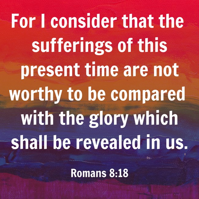 For I consider that the sufferings of this present time are not worthy to be compared with the glory which shall be revealed in us. - Romans 8:18
