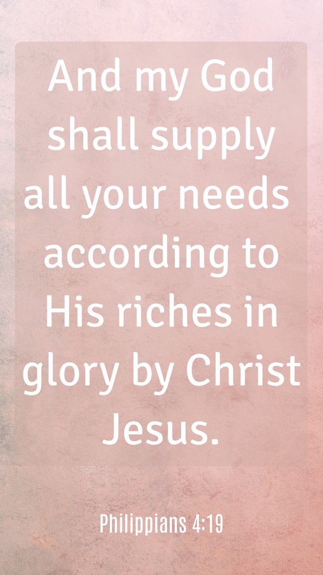 And my God shall supply all your needs according to His riches in glory by Christ Jesus. - Philippians 4:19