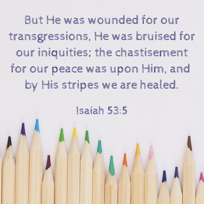 But He was wounded for our transgressions, He was bruised for our iniquities; the chastisement for our peace was upon Him, and by His stripes we are healed. - Isaiah 53:5
